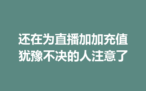 还在为直播加加充值犹豫不决的人注意了 一