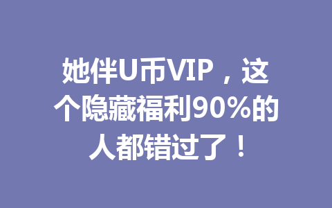 她伴U币VIP，这个隐藏福利90%的人都错过了！ 一