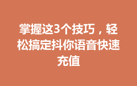 掌握这3个技巧,轻松搞定抖你语音快速充值 一