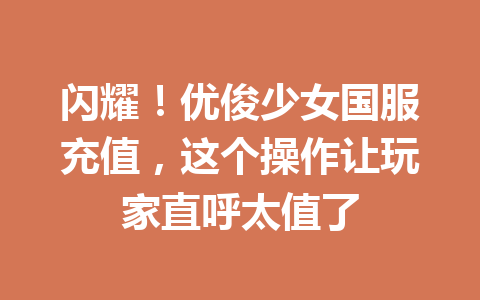 闪耀！优俊少女国服充值，这个操作让玩家直呼太值了 一