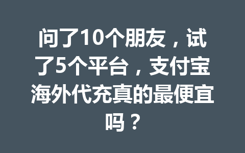 问了10个朋友,试了5个平台,支付宝海外代充真的最便宜吗? 一