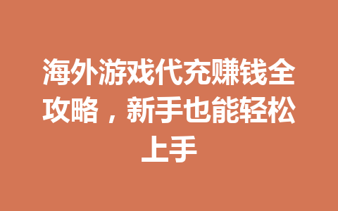海外游戏代充赚钱全攻略,新手也能轻松上手 一