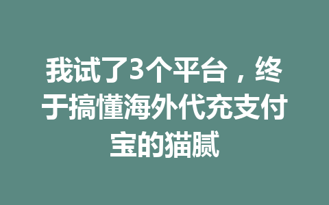 我试了3个平台，终于搞懂海外代充支付宝的猫腻 一