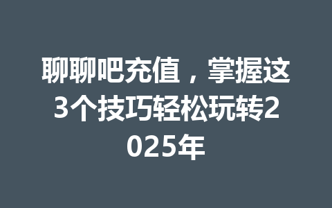 聊聊吧充值,掌握这3个技巧轻松玩转2025年 一