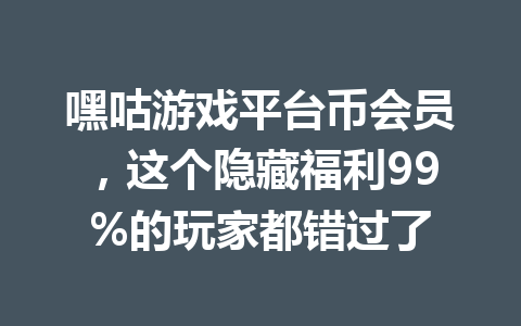 嘿咕游戏平台币会员,这个隐藏福利99%的玩家都错过了 一