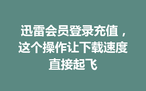 迅雷会员登录充值,这个操作让下载速度直接起飞 一