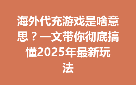 海外代充游戏是啥意思？一文带你彻底搞懂2025年最新玩法 一