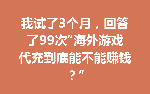 我试了3个月,回答了99次“海外游戏代充到底能不能赚钱?” 一