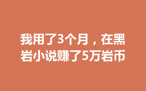 我用了3个月,在黑岩小说赚了5万岩币 一