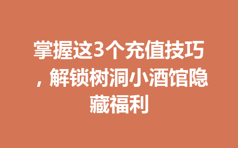 掌握这3个充值技巧,解锁树洞小酒馆隐藏福利 一