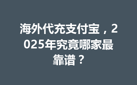 海外代充支付宝，2025年究竟哪家最靠谱？ 一
