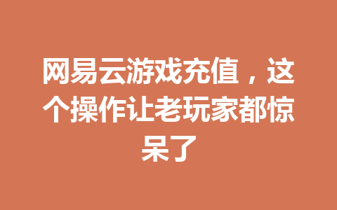 网易云游戏充值，这个操作让老玩家都惊呆了 一