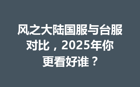 风之大陆国服与台服对比,2025年你更看好谁? 一