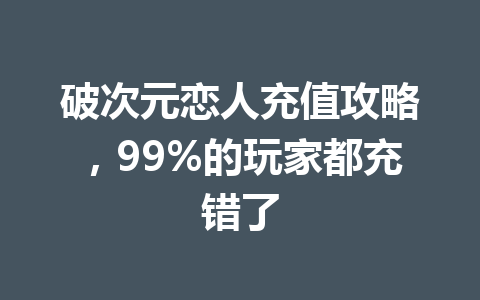 破次元恋人充值攻略,99%的玩家都充错了 一