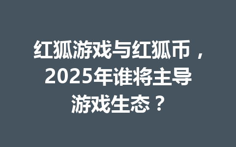 红狐游戏与红狐币,2025年谁将主导游戏生态? 一