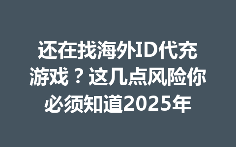 还在找海外ID代充游戏？这几点风险你必须知道2025年 一