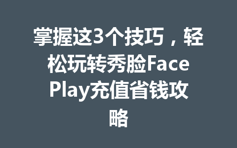 掌握这3个技巧,轻松玩转秀脸FacePlay充值省钱攻略 一