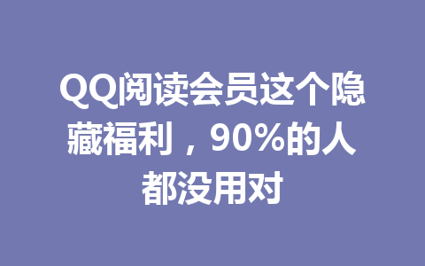 QQ阅读会员这个隐藏福利,90%的人都没用对 一