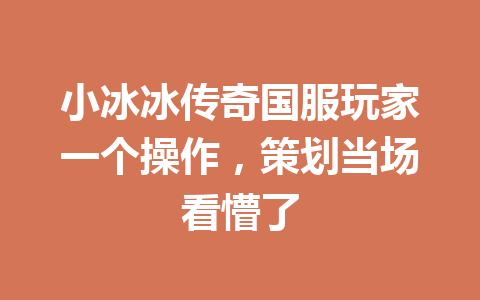小冰冰传奇国服玩家一个操作，策划当场看懵了 一