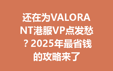 还在为VALORANT港服VP点发愁？2025年最省钱的攻略来了 一