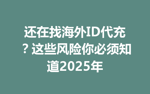 还在找海外ID代充？这些风险你必须知道2025年 一