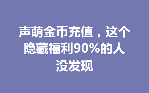 声萌金币充值，这个隐藏福利90%的人没发现 一