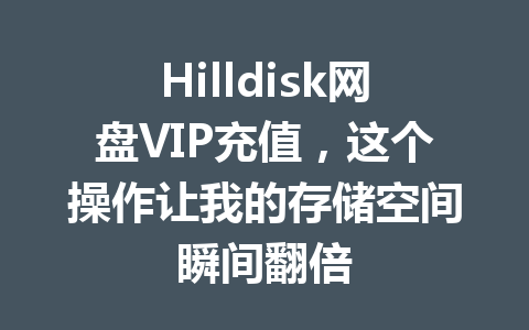 Hilldisk网盘VIP充值,这个操作让我的存储空间瞬间翻倍 一