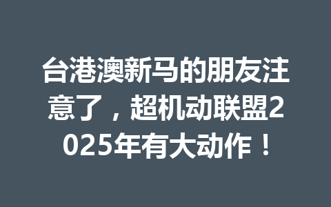 台港澳新马的朋友注意了，超机动联盟2025年有大动作！ 一