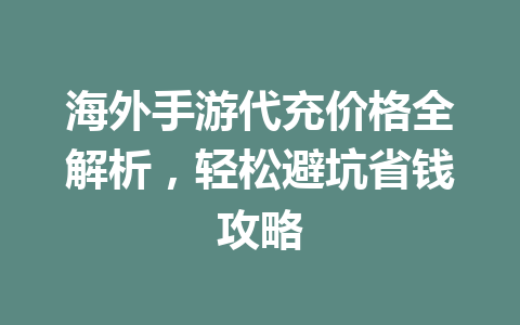 海外手游代充价格全解析，轻松避坑省钱攻略 一