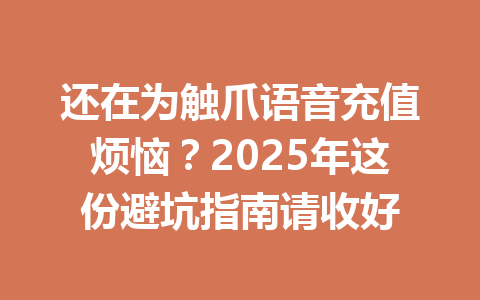 还在为触爪语音充值烦恼?2025年这份避坑指南请收好 一