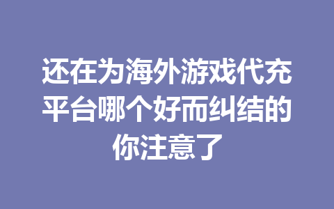 还在为海外游戏代充平台哪个好而纠结的你注意了 一