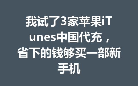 我试了3家苹果iTunes中国代充,省下的钱够买一部新手机 一