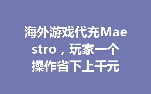 海外游戏代充Maestro，玩家一个操作省下上千元 一