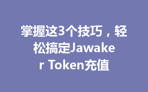 掌握这3个技巧,轻松搞定Jawaker Token充值 一