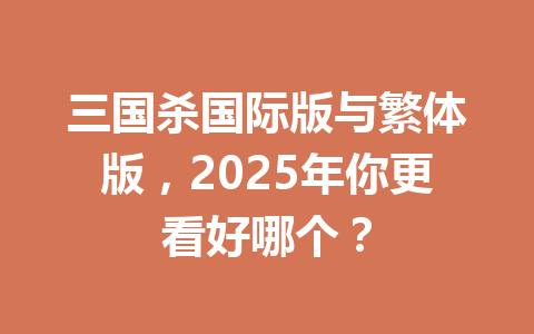 三国杀国际版与繁体版，2025年你更看好哪个？ 一