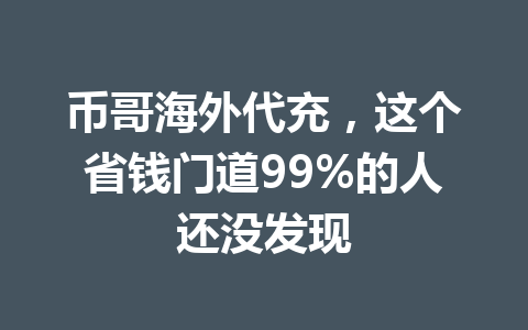 币哥海外代充,这个省钱门道99%的人还没发现 一