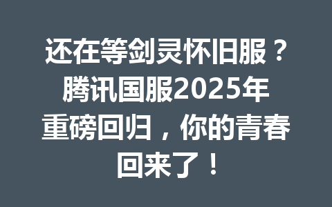 还在等剑灵怀旧服？腾讯国服2025年重磅回归，你的青春回来了！ 一