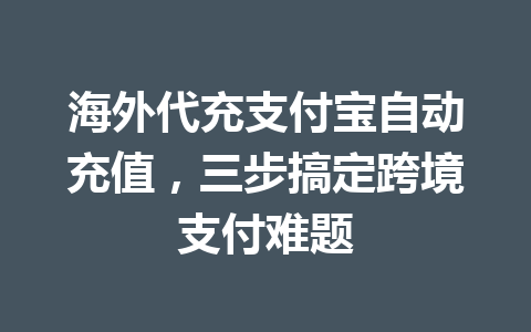 海外代充支付宝自动充值，三步搞定跨境支付难题 一