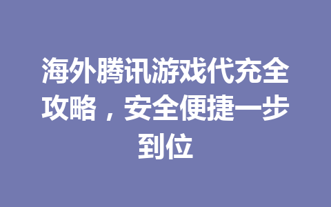 海外腾讯游戏代充全攻略，安全便捷一步到位 一