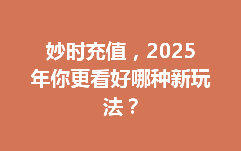 妙时充值，2025年你更看好哪种新玩法？ 一