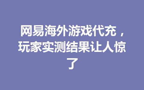 网易海外游戏代充，玩家实测结果让人惊了 一