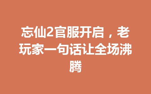 忘仙2官服开启,老玩家一句话让全场沸腾 一