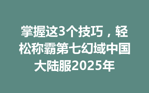 掌握这3个技巧,轻松称霸第七幻域中国大陆服2025年 一