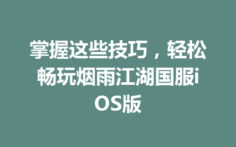 掌握这些技巧,轻松畅玩烟雨江湖国服iOS版 一