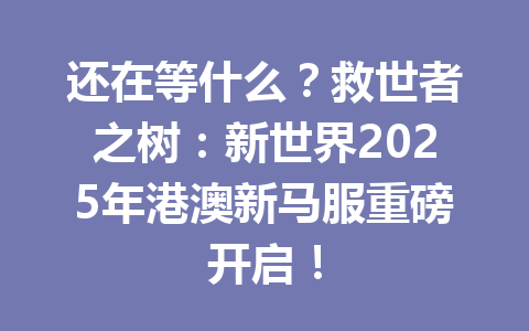 还在等什么？救世者之树：新世界2025年港澳新马服重磅开启！ 一