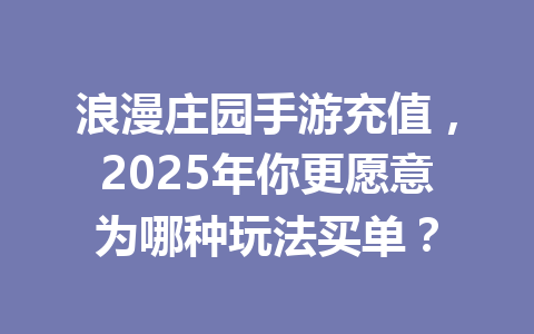 浪漫庄园手游充值，2025年你更愿意为哪种玩法买单？ 一
