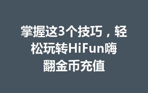 掌握这3个技巧,轻松玩转HiFun嗨翻金币充值 一