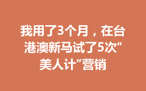 我用了3个月,在台港澳新马试了5次“美人计”营销 一