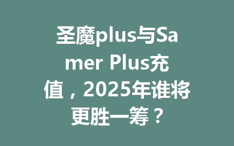 圣魔plus与Samer Plus充值，2025年谁将更胜一筹？ 一