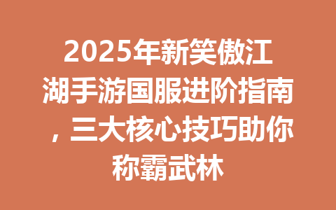 2025年新笑傲江湖手游国服进阶指南,三大核心技巧助你称霸武林 一